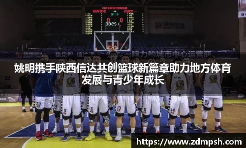 姚明携手陕西信达共创篮球新篇章助力地方体育发展与青少年成长