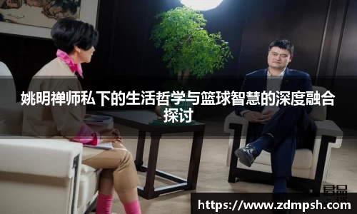 姚明禅师私下的生活哲学与篮球智慧的深度融合探讨