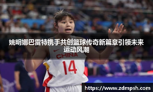 姚明娜巴雷特携手共创篮球传奇新篇章引领未来运动风潮