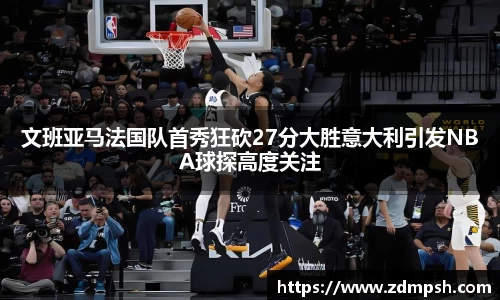 文班亚马法国队首秀狂砍27分大胜意大利引发NBA球探高度关注