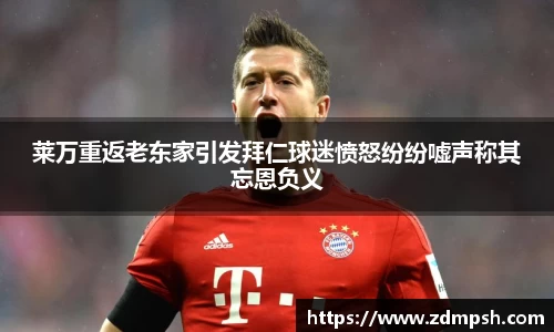 莱万重返老东家引发拜仁球迷愤怒纷纷嘘声称其忘恩负义