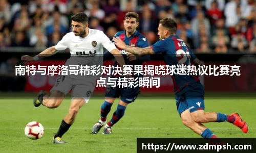 南特与摩洛哥精彩对决赛果揭晓球迷热议比赛亮点与精彩瞬间