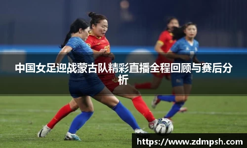 中国女足迎战蒙古队精彩直播全程回顾与赛后分析