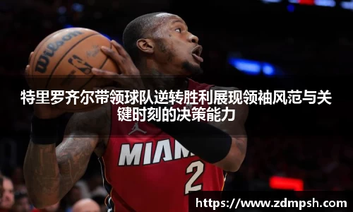 特里罗齐尔带领球队逆转胜利展现领袖风范与关键时刻的决策能力