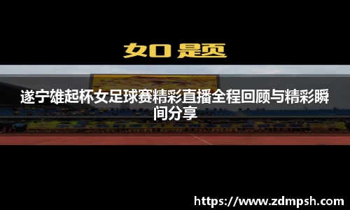 遂宁雄起杯女足球赛精彩直播全程回顾与精彩瞬间分享